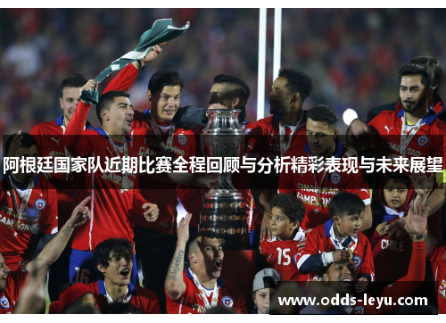 阿根廷国家队近期比赛全程回顾与分析精彩表现与未来展望
