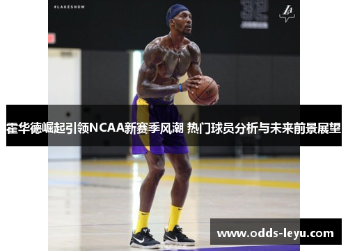 霍华德崛起引领NCAA新赛季风潮 热门球员分析与未来前景展望
