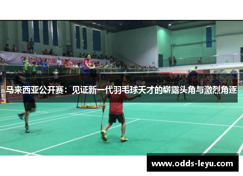 马来西亚公开赛:见证新一代羽毛球天才的崭露头角与激烈角逐 马来西亚公开赛:见证新一代羽毛球天才的崭露头角与激烈角逐