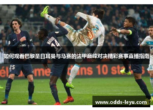 如何观看巴黎圣日耳曼与马赛的法甲巅峰对决精彩赛事直播指南