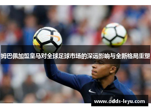 姆巴佩加盟皇马对全球足球市场的深远影响与全新格局重塑