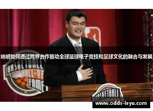 姚明如何通过跨界合作推动全球篮球电子竞技和足球文化的融合与发展